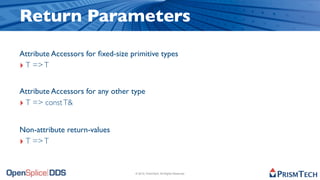 Return Parameters
Attribute Accessors for ﬁxed-size primitive types
‣ T => T

Attribute Accessors for any other type
‣ T => const T&

Non-attribute return-values
‣ T => T


                                   © 2010, PrismTech. All Rights Reserved
 