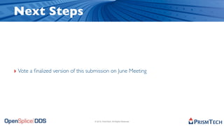 Next Steps



‣ Vote a ﬁnalized version of this submission on June Meeting




                                    © 2010, PrismTech. All Rights Reserved
 