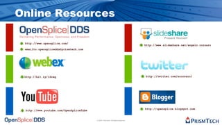 Online Resources

 http://www.opensplice.com/
                                                                                  http://www.slideshare.net/angelo.corsaro
 emailto:opensplicedds@prismtech.com




 http://bit.ly/1Sreg                                                              http://twitter.com/acorsaro/




                                                                                  http://opensplice.blogspot.com
 http://www.youtube.com/OpenSpliceTube


                                         © 2009, PrismTech. All Rights Reserved
 