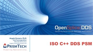 OpenSplice DDS
                                  Delivering Performance, Openness, and Freedom



Angelo Corsaro, Ph.D.
      Chief Technology Officer


                                 ISO C++ DDS PSM
        OMG DDS SIG Co-Chair
angelo.corsaro@prismtech.com
 