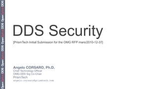 DDS Security
[PrismTech Initial Submission for the OMG RFP mars/2010-12-37]




Angelo CORSARO, Ph.D.
Chief Technology Ofﬁcer
OMG DDS Sig Co-Chair
PrismTech
angelo.corsaro@prismtech.com
 