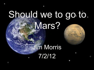 Should we to go to
Mars?
Jim Morris
7/2/12

 