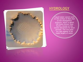 Liquid water cannot exist
on the surface of Mars due
to low atmospheric
pressure, which is about
100 times thinner than
Earth's, except at the
lowest elevations for short
periods.[ The two polar
ice caps appear to be
made largely of water.
 