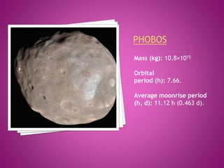 Mass (kg): 10.8×1015
Orbital
period (h): 7.66.
Average moonrise period
(h, d): 11.12 h (0.463 d).
 
