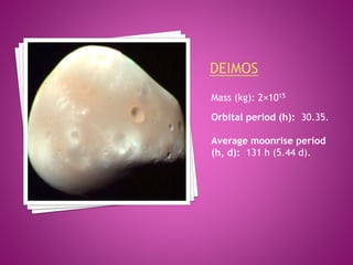 Mass (kg): 2×1015
Orbital period (h): 30.35.
Average moonrise period
(h, d): 131 h (5.44 d).
 