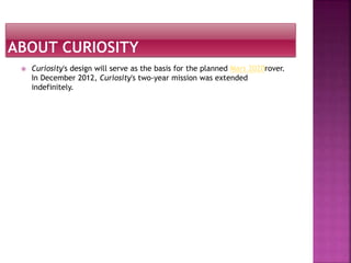  Curiosity's design will serve as the basis for the planned Mars 2020rover.
In December 2012, Curiosity's two-year mission was extended
indefinitely.
 