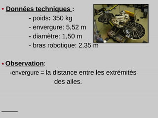 •  Données techniques  : -  poids :  350 kg - envergure: 5,52 m -  diamètre: 1,50 m - bras robotique: 2,35 m •  Observation : - envergure =  la distance entre les extrémités des ailes . 