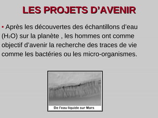 LES PROJETS D’AVENIR •   Après les découvertes des échantillons d’eau (H 2 O) sur la planète , les hommes ont comme objectif d’avenir la recherche des traces de vie comme les bactéries ou les micro-organismes. 