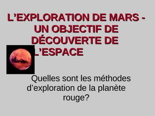 L’ EXPLORATION DE MARS - UN OBJECTIF DE DÉCOUVERTE DE  L’ESPACE  Quelles sont les m éthodes d’exploration de la planète rouge? 