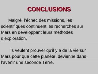 CONCLUSIONS   Malgré  l’échec des missions, les scientifiques continuent les recherches sur Mars en developpant leurs methodes d’exploration. Ils veulent prouver qu’il y a de la vie sur Mars pour que cette planète  devienne dans l’avenir une seconde Terre. 