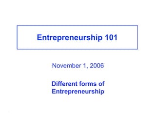 Entrepreneurship 101


       November 1, 2006

       Different forms of
       Entrepreneurship

.