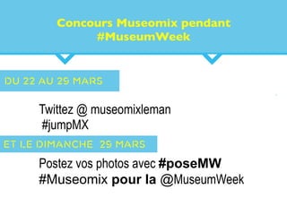 Concours Museomix pendant
#MuseumWeek
en 2013Twittez @ museomixleman
#jumpMX
Postez vos photos avec #poseMW
#Museomix pour la @MuseumWeek
du 22 au 29 mars
Et le dimanche 29 mars
 