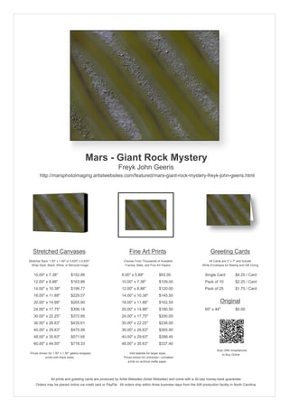 Mars - Giant Rock Mystery
Freyk John Geeris
http://marsphotoimaging.artistwebsites.com/featured/mars-giant-rock-mystery-freyk-john-geeris.html
Stretched Canvases
Stretcher Bars: 1.50" x 1.50" or 0.625" x 0.625"
Wrap Style: Black, White, or Mirrored Image
10.00" x 7.38" $152.86
12.00" x 8.88" $163.86
14.00" x 10.38" $199.77
16.00" x 11.88" $229.57
20.00" x 14.88" $265.80
24.00" x 17.75" $306.16
30.00" x 22.25" $372.85
36.00" x 26.63" $435.61
40.00" x 29.63" $475.99
48.00" x 35.63" $571.65
60.00" x 44.50" $718.33
Prices shown for 1.50" x 1.50" gallery-wrapped
prints with black sides.
Fine Art Prints
Choose From Thousands of Available
Frames, Mats, and Fine Art Papers
8.00" x 5.88" $93.00
10.00" x 7.38" $109.00
12.00" x 8.88" $120.00
14.00" x 10.38" $145.50
16.00" x 11.88" $162.50
20.00" x 14.88" $180.50
24.00" x 17.75" $200.00
30.00" x 22.25" $236.00
36.00" x 26.63" $265.90
40.00" x 29.63" $288.45
48.00" x 35.63" $337.40
Visit website for larger sizes.
Prices shown for unframed / unmatted
prints on archival matte paper.
Greeting Cards
All Cards are 5" x 7" and Include
White Envelopes for Mailing and Gift Giving
Single Card $4.25 / Card
Pack of 10 $2.25 / Card
Pack of 25 $1.75 / Card
Original
60" x 44" $0.00
Scan With Smartphone
to Buy Online
All prints and greeting cards are produced by Artist Websites (Artist Websites) and come with a 30-day money-back guarantee.
Orders may be placed online via credit card or PayPal. All orders ship within three business days from the AW production facility in North Carolina.
 