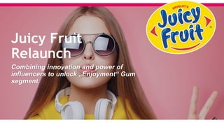 1
Juicy Fruit
Relaunch
Combining innovation and power of
influencers to unlock „Enjoyment“ Gum
segment.
 