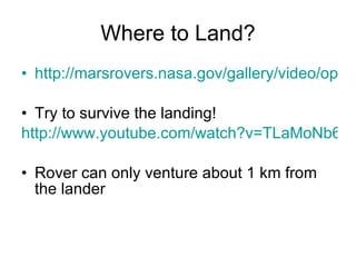 Where to Land? http://marsrovers.nasa.gov/gallery/video/opportunity01.html#Dust Try to survive the landing! http://www.youtube.com/watch?v=TLaMoNb6le0 Rover can only venture about 1 km from the lander 