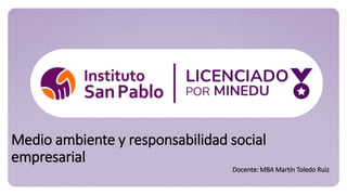 Medio ambiente y responsabilidad social
empresarial
Docente: MBA Martín Toledo Ruiz
 