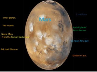  1 landform Mars  inner planet.  two moons  fourth planet  from the sun. Name Mars  from the Roman God of war.  12 hours for a day. Michael Gleason  Madden Cave. 