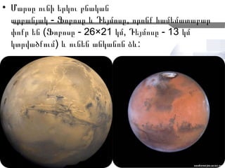 • Մարսը ունի երկու բնական
  արբանյակ - Ֆոբոսը և Դեյմոսը, որոնք համեմատաբար
  փոքր են (Ֆոբոսը - 26×21 կմ, Դեյմոսը - 13 կմ
  կտրվածքում) և ունեն անկանոն ձև:




                                              5
 