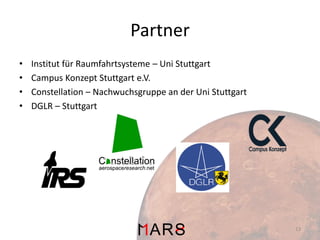 Partner
•
•
•
•

Institut für Raumfahrtsysteme – Uni Stuttgart
Campus Konzept Stuttgart e.V.
Constellation – Nachwuchsgruppe an der Uni Stuttgart
DGLR – Stuttgart

13

 