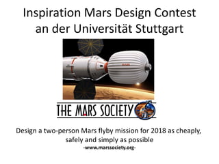 Inspiration Mars Design Contest
an der Universität Stuttgart

Design a two-person Mars flyby mission for 2018 as cheaply,
safely and simply as possible
-www.marssociety.org-

 