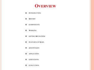 OVERVIEW
 INTRODUCTION
 HISTORY
 COMPONENTS
 WORKING
 LIFTING MECHANISM
 FEATURES OF MARS
 ADVANTAGES
 APPLICATION
 LIMITATIONS
 CONCLUSION
 