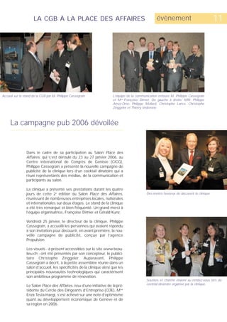 LA CGB À LA PLACE DES AFFAIRES                                                évènement                                11




Accueil sur le stand de la CGB par M. Philippe Cassegrain.             L’équipe de la communication entoure M. Philippe Cassegrain
                                                                       et Mme Françoise Dimier. De gauche à droite: MM. Philippe
                                                                       Amez-Droz, Philippe Mollard, Christophe Lance, Christophe
                                                                       Zinggeler et Thierry Védrenne.




     La campagne pub 2006 dévoilée


                Dans le cadre de sa participation au Salon Place des
                Affaires, qui s’est déroulé du 23 au 27 janvier 2006, au
                Centre international de Congrès de Genève (CICG),
                Philippe Cassegrain a présenté la nouvelle campagne de
                publicité de la clinique lors d’un cocktail dînatoire qui a
                réuni représentants des médias, de la communication et
                participants au salon.

                La clinique a présenté ses prestations durant les quatre
                jours de cette 2e édition du Salon Place des Affaires,                      Des invités heureux de découvrir la clinique.
                réunissant de nombreuses entreprises locales, nationales
                et internationales sur deux étages. Le stand de la clinique
                a été très remarqué et bien fréquenté. Un grand merci à
                l’équipe organisatrice, Françoise Dimier et Gérald Kunz.

                Vendredi 25 janvier, le directeur de la clinique, Philippe
                Cassegrain, a accueilli les personnes qui avaient répondu
                à son invitation pour découvrir, en avant-première, la nou-
                velle campagne de publicité, conçue par l’agence
                Propulsion.

                Les visuels - à présent accessibles sur le site www.beau-
                lieu.ch - ont été présentés par son concepteur, le publici-
                taire Christophe Zinggeler. Auparavant, Philippe
                Cassegrain a décrit, à la petite assemblée réunie dans un
                salon d’accueil, les spécificités de la clinique ainsi que les
                principales nouveautés technologiques qui caractérisent
                son ambitieux programme de rénovation.
                                                                                            Sourires et charme étaient au rendez-vous lors du
                                                                                            cocktail dînatoire organisé par la clinique.
                Le Salon Place des Affaires, issu d’une initiative de la pré-
                sidente du Cercle des Dirigeants d’Entreprise (CDE), Mme
                Enza Testa-Haegi, s’est achevé sur une note d’optimisme
                quant au développement économique de Genève et de
                sa région en 2006.
 