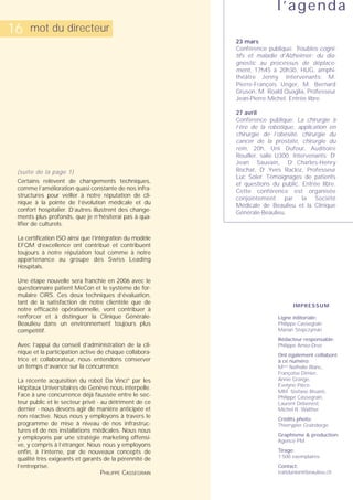 l’agenda
16    mot du directeur
                                                          23 mars
                                                          Conférence publique: Troubles cogni-
                                                          tifs et maladie d’Alzheimer: du dia-
                                                          gnostic au processus de déplace-
                                                          ment, 17h45 à 20h30, HUG, amphi-
                                                          théâtre Jenny. Intervenants: M.
                                                          Pierre-François Unger, M. Bernard
                                                          Gruson, M. Roald Quaglia, Professeur
                                                          Jean-Pierre Michel. Entrée libre.

                                                          27 avril
                                                          Conférence publique: La chirurgie à
                                                          l’ère de la robotique, application en
                                                          chirurgie de l’obésité, chirurgie du
                                                          cancer de la prostate, chirurgie du
                                                          rein, 20h, Uni Dufour, Auditoire
                                                          Rouiller, salle U300. Intervenants: Dr
                                                          Jean Sauvain, Dr Charles-Henry
 (suite de la page 1)                                     Rochat, Dr Yves Racloz, Professeur
                                                          Luc Soler. Témoignages de patients
 Certains relèvent de changements techniques,             et questions du public. Entrée libre.
 comme l’amélioration quasi constante de nos infra-       Cette conférence est organisée
 structures pour veiller à notre réputation de cli-       conjointement      par    la  Société
 nique à la pointe de l’évolution médicale et du          Médicale de Beaulieu et la Clinique
 confort hospitalier. D’autres illustrent des change-     Générale-Beaulieu.
 ments plus profonds, que je n’hésiterai pas à qua-
 lifier de culturels.

 La certification ISO ainsi que l’intégration du modèle
 EFQM d’excellence ont contribué et contribuent
 toujours à notre réputation tout comme à notre
 appartenance au groupe des Swiss Leading
 Hospitals.

 Une étape nouvelle sera franchie en 2006 avec le
 questionnaire patient MeCon et le système de for-
 mulaire CIRS. Ces deux techniques d’évaluation,
 tant de la satisfaction de notre clientèle que de
                                                                                IMPRESSUM
 notre efficacité opérationnelle, vont contribuer à
 renforcer et à distinguer la Clinique Générale-                          Ligne éditoriale:
 Beaulieu dans un environnement toujours plus                             Philippe Cassegrain
 compétitif.                                                              Marian Stepczynski
                                                                          Rédacteur responsable:
 Avec l’appui du conseil d’administration de la cli-                      Philippe Amez-Droz
 nique et la participation active de chaque collabora-                    Ont également collaboré
 trice et collaborateur, nous entendons conserver                         à ce numéro:
 un temps d’avance sur la concurrence.                                    Mmes Nathalie Blanc,
                                                                          Françoise Dimier,
 La récente acquisition du robot Da Vinci® par les                        Annie Grange,
                                                                          Evelyne Pièce.
 Hôpitaux Universitaires de Genève nous interpelle.
                                                                          MM. Stefano Bisanti,
 Face à une concurrence déjà faussée entre le sec-                        Philippe Cassegrain,
 teur public et le secteur privé - au détriment de ce                     Laurent Debenest,
 dernier - nous devons agir de manière anticipée et                       Michel R. Walther
 non réactive. Nous nous y employons à travers le                         Crédits photo:
 programme de mise à niveau de nos infrastruc-                            Thierrypier Graindorge
 tures et de nos installations médicales. Nous nous
                                                                          Graphisme & production:
 y employons par une stratégie marketing offensi-
                                                                          Agence PM
 ve, y compris à l’étranger. Nous nous y employons
 enfin, à l’interne, par de nouveaux concepts de                          Tirage:
                                                                          1’500 exemplaires
 qualité très exigeants et garants de la pérennité de
 l’entreprise.                                                            Contact:
                                   PHILIPPE CASSEGRAIN                    traitdunion@beaulieu.ch
 