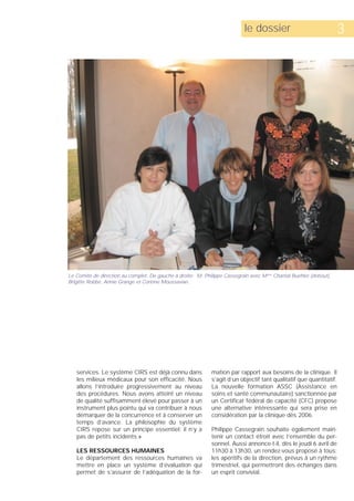 le dossier                               3




Le Comité de direction au complet. De gauche à droite: M. Philippe Cassegrain avec Mmes Chantal Buehler (debout),
Brigitte Robbe, Annie Grange et Corinne Moussavian.




   services. Le système CIRS est déjà connu dans             mation par rapport aux besoins de la clinique. Il
   les milieux médicaux pour son efficacité. Nous            s’agit d’un objectif tant qualitatif que quantitatif.
   allons l’introduire progressivement au niveau             La nouvelle formation ASSC (Assistance en
   des procédures. Nous avons atteint un niveau              soins et santé communautaire) sanctionnée par
   de qualité suffisamment élevé pour passer à un            un Certificat fédéral de capacité (CFC) propose
   instrument plus pointu qui va contribuer à nous           une alternative intéressante qui sera prise en
   démarquer de la concurrence et à conserver un             considération par la clinique dès 2006.
   temps d’avance. La philosophie du système
   CIRS repose sur un principe essentiel: il n’y a           Philippe Cassegrain souhaite également main-
   pas de petits incidents.»                                 tenir un contact étroit avec l’ensemble du per-
                                                             sonnel. Aussi annonce-t-il, dès le jeudi 6 avril de
   LES RESSOURCES HUMAINES                                   11h30 à 13h30, un rendez-vous proposé à tous:
   Le département des ressources humaines va                 les apéritifs de la direction, prévus à un rythme
   mettre en place un système d’évaluation qui               trimestriel, qui permettront des échanges dans
   permet de s’assurer de l’adéquation de la for-            un esprit convivial.
 