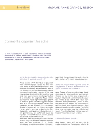 6                   interview                                    MADAME ANNIE GRANGE, RESPON




Comment s’organisent les soins


LE   TRAIT D’UNION POURSUIT SA SÉRIE D’ENTRETIENS AVEC LES CADRES DE
DIRECTION DE LA CLINIQUE. ANNIE GRANGE, INFIRMIÈRE-CHEF, ASSUME LA
RESPONSABILITÉ DE PLUS DE 180 INFIRMIÈRES, AIDE-SOIGNANTES, NURSES,
SAGES-FEMMES, ENTRE AUTRES PROFESSIONS.




                        Annie Grange, vous êtes responsable des soins        apportés à chacun nous ont prouvé à de mul-
                        infirmiers. En quoi cela consiste-t-il?              tiples reprises qu'ils étaient favorables au soin.»

                        ANNIE GRANGE: «Tout d'abord je ne peux rien
                        faire sans mon équipe. Grâce à elle, nous pou-       Parmi vos responsabilités figurent celles de
                        vons mener de front plusieurs priorités qui nous     l'engagement et du suivi de formation du per-
                        semblent essentielles. En premier lieu, la sécu-     sonnel. Comment cela se traduit-il?
                        rité. Nous voulons que nos patients bénéficient
                        des expertises les plus récentes. C'est pour         ANNIE GRANGE: «Nous avons la chance d'avoir
                        nous un gage de sécurité et de réussite et pour      avec nous des femmes et des hommes pas-
                        cela, nous apportons une attention particulière      sionnés par leur métier. Leur engagement a
                        à la formation des soignants. Nous veillons          toujours été présent. Leur motivation à évoluer
                        aussi de très près à la prévention pour garantir     les pousse à se former dans tous leurs
                        la meilleure qualité possible d'hygiène hospita-     domaines de responsabilités. En cela la direc-
                        lière. A ce titre, nous participons aux enquêtes     tion générale nous apporte son soutien et nous
                        nationales et nos résultats sont excellents.         encourage avec détermination. Elle met à notre
                        Ensuite, nous sommes très vigilants à considé-       disposition des budgets importants. J'en profite
                        rer nos patients aussi sur le plan humain. Nos       aussi pour remercier tous les médecins qui
                        équipes les accompagnent individuellement et         savent s'investir et participer en nous apportant
                        en permanence, et s'efforcent aussi de               leurs connaissances et leurs savoirs.»
                        répondre à l'ensemble de leurs besoins, au-delà
                        des aspects purement médicaux.
                        Ainsi nous nous mobilisons pour créer une rela-      Comment s'organise le travail?
                        tion qui intègre le personnel soignant, le patient
                        ainsi que son entourage et sa famille.               ANNIE GRANGE: «Mon staff est pour moi le
                        L'ambiance, la qualité des relations et le confort   maillon essentiel de l'organisation interne du
 
