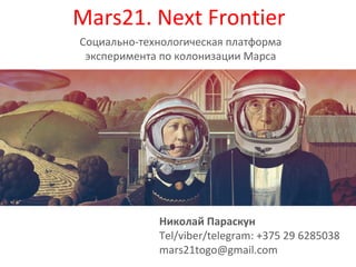 Mars21. Next Frontier
Социально-технологическая платформа
эксперимента по колонизации Марса
Николай Параскун
Tel/viber/telegram: +375 29 6285038
mars21togo@gmail.com
 