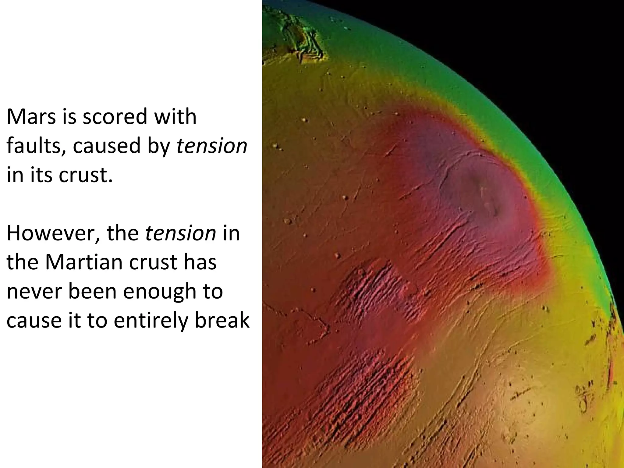 Mars is scored with faults, caused by  tension  in its crust. However, the  tension  in the Martian crust has never been enough to cause it to entirely break 
