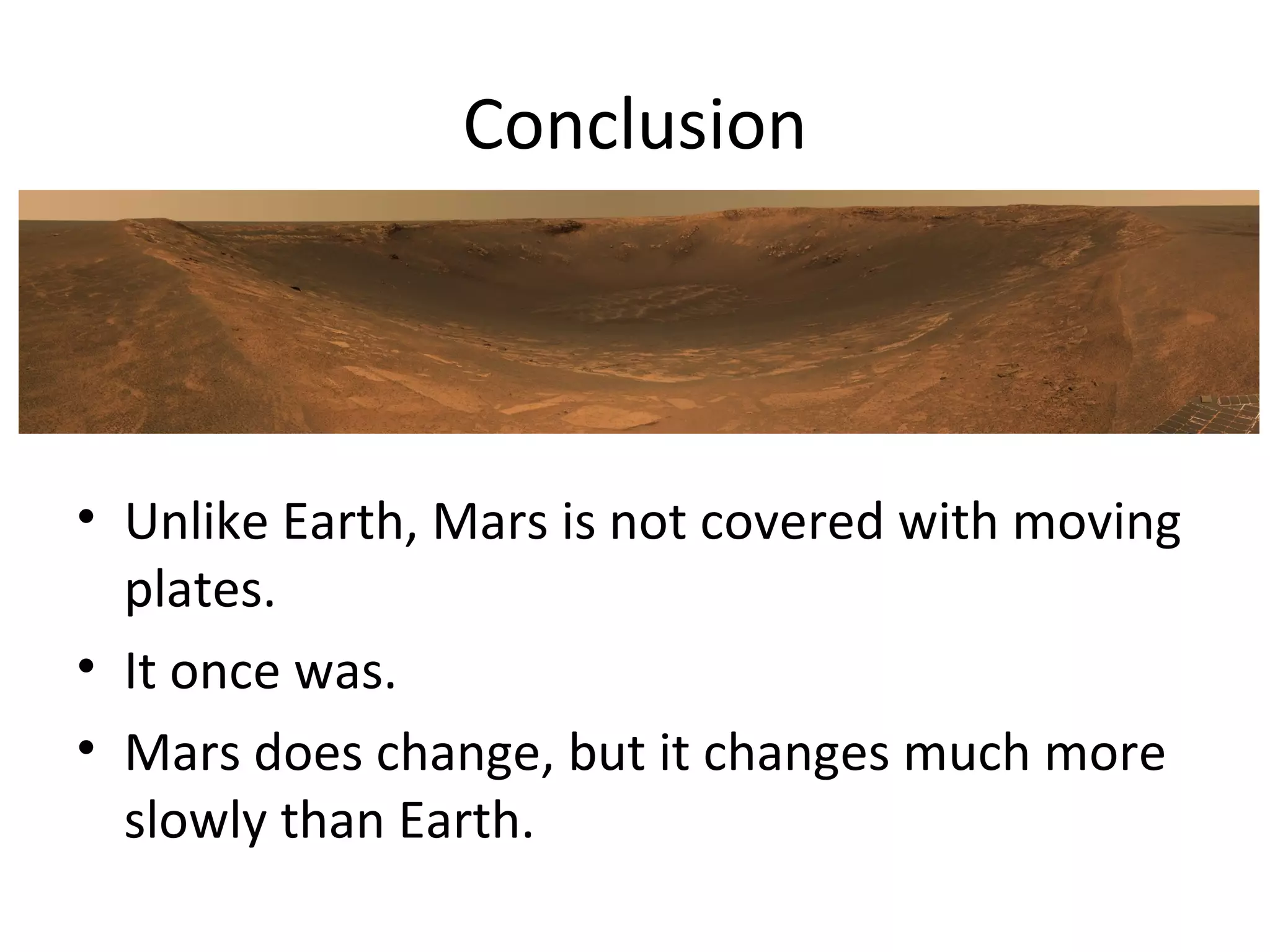 Conclusion Unlike Earth, Mars is not covered with moving plates. It once was. Mars does change, but it changes much more slowly than Earth. 