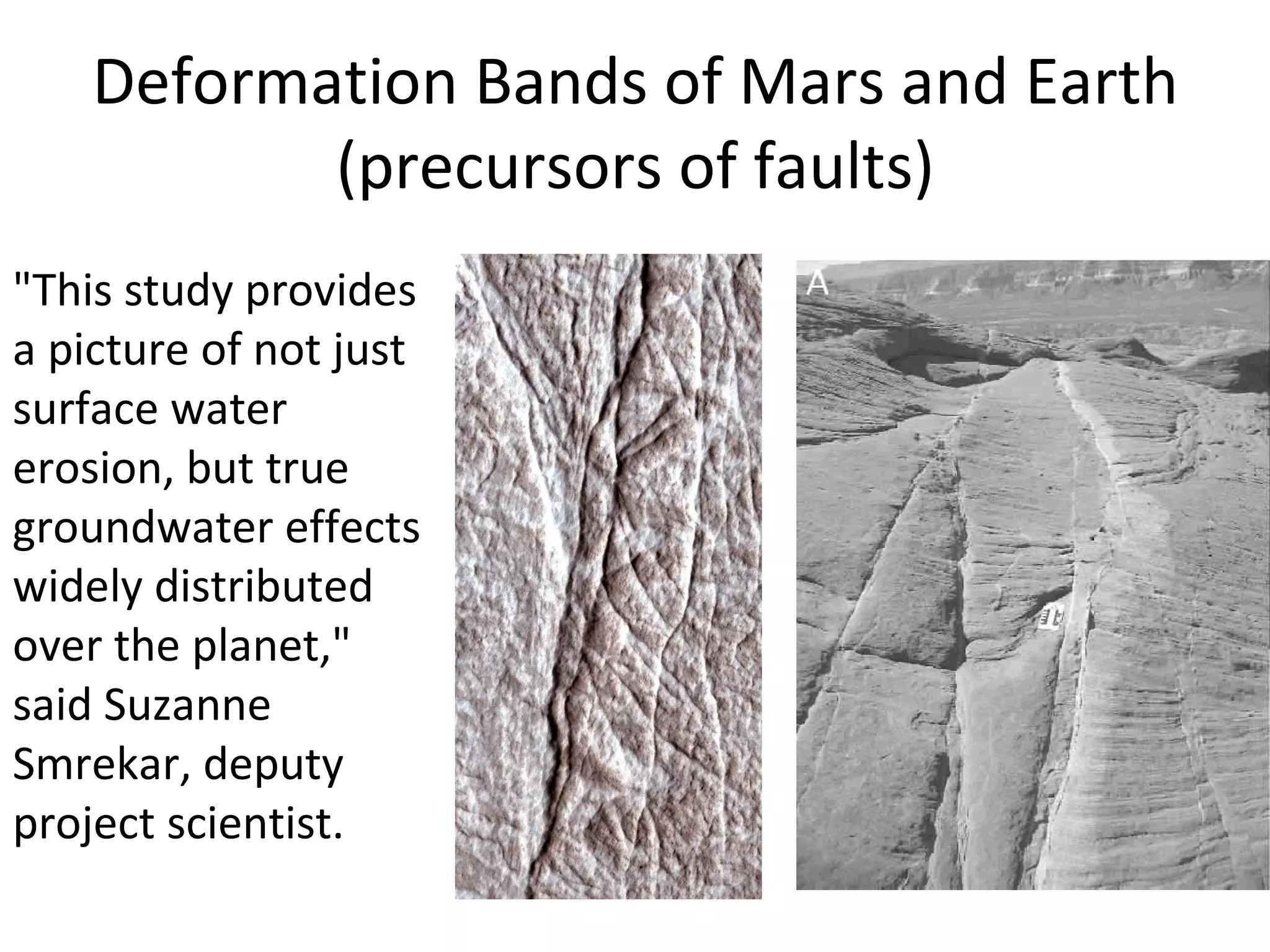 Deformation Bands of Mars and Earth (precursors of faults) "This study provides a picture of not just surface water erosion, but true groundwater effects widely distributed over the planet," said Suzanne Smrekar, deputy project scientist. 