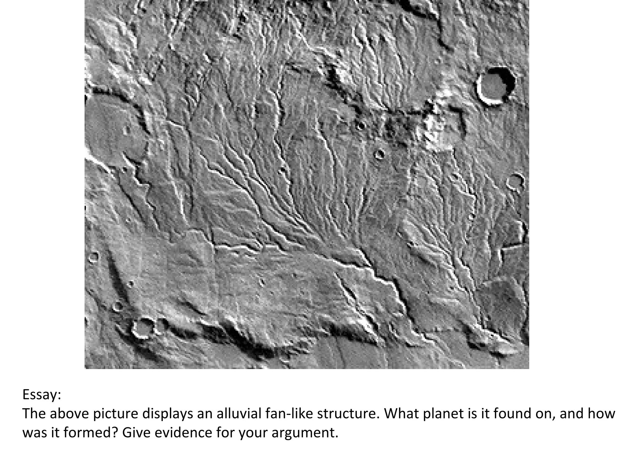 Essay: The above picture displays an alluvial fan-like structure. What planet is it found on, and how was it formed? Give evidence for your argument. 