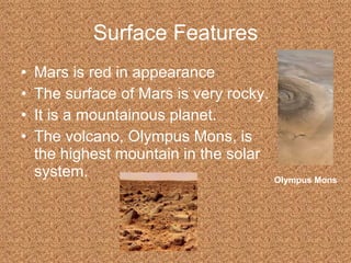 Surface Features Mars is red in appearance The surface of Mars is very rocky. It is a mountainous planet. The volcano, Olympus Mons, is the highest mountain in the solar system. Olympus Mons 