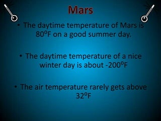 MarsThe daytime temperature of Mars is 80⁰F on a good summer day.The daytime temperature of a nice winter day is about -200⁰FThe air temperature rarely gets above 32⁰F