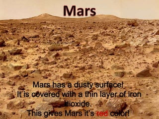 MarsMars has a dusty surface! It is covered with a thin layer of iron dioxide. This gives Mars it’s red color!