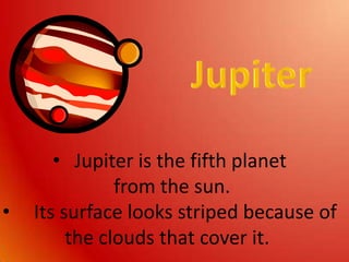 In the early days of exploration of planets, people were afraid of Martians attacking the Earth! The book The War of the Worlds was made  about this and Americans were scared!JupiterJupiter is the fifth planet from the sun.  Its surface looks striped because of the clouds that cover it.  