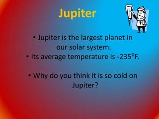 JupiterJupiter is the largest planet in our solar system. Its average temperature is -235⁰F. 