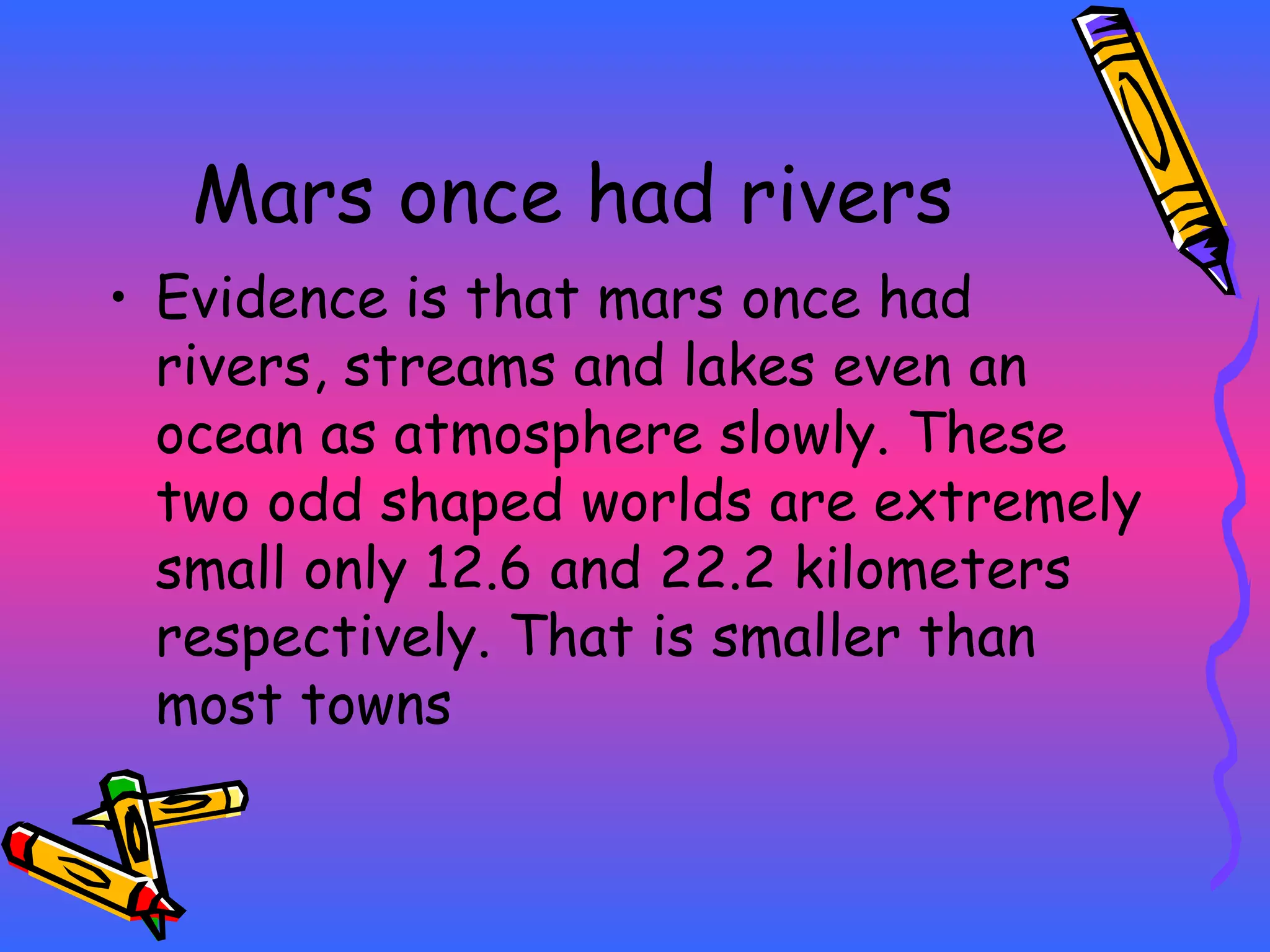 Mars once had rivers Evidence is that mars once had rivers, streams and lakes even an ocean as atmosphere slowly. These two odd shaped worlds are extremely small only 12.6 and 22.2 kilometers respectively. That is smaller than most towns 
