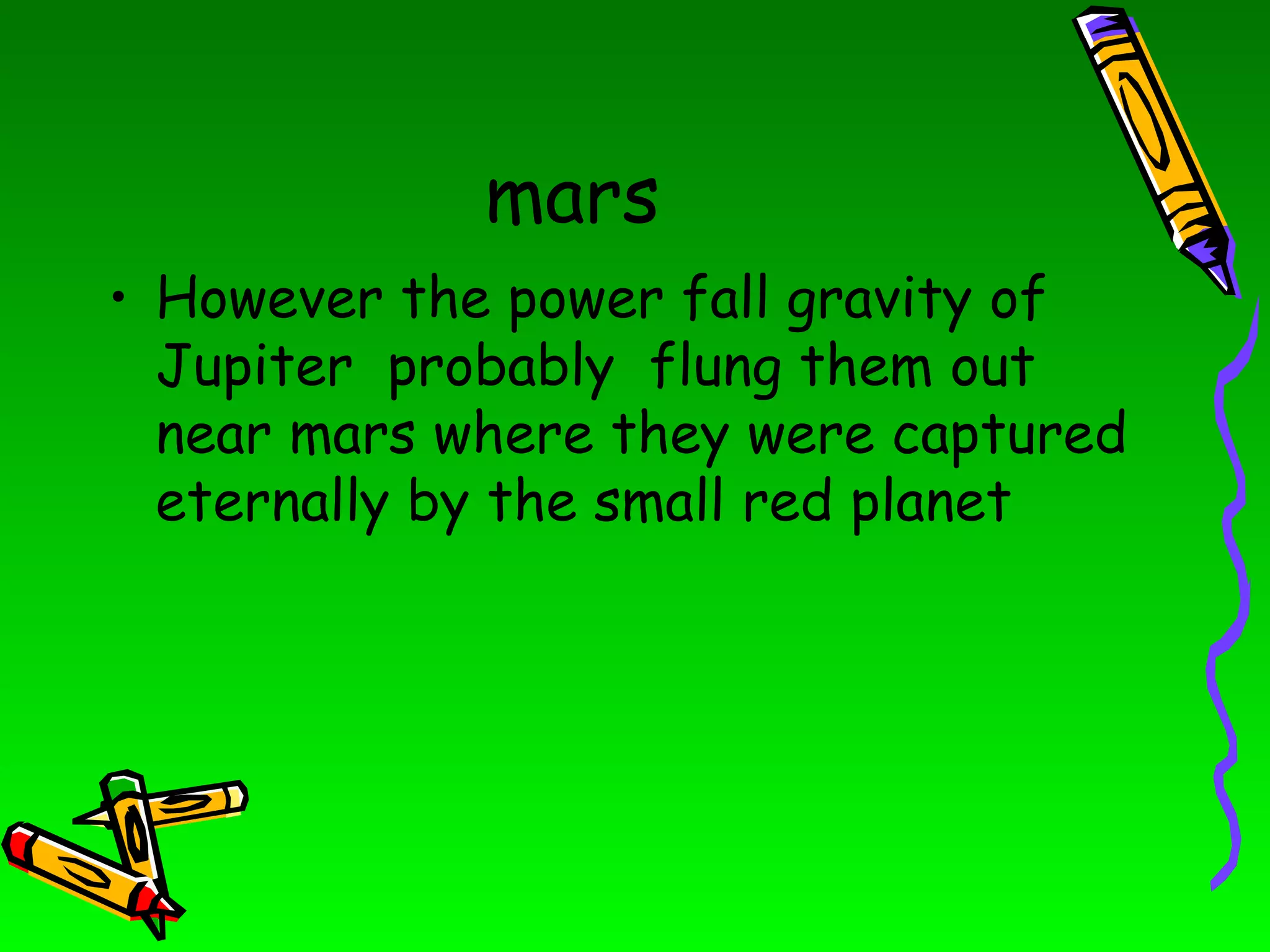 mars However the power fall gravity of Jupiter  probably  flung them out near mars where they were captured eternally by the small red planet  