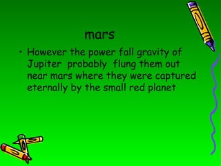 mars However the power fall gravity of Jupiter  probably  flung them out near mars where they were captured eternally by the small red planet  