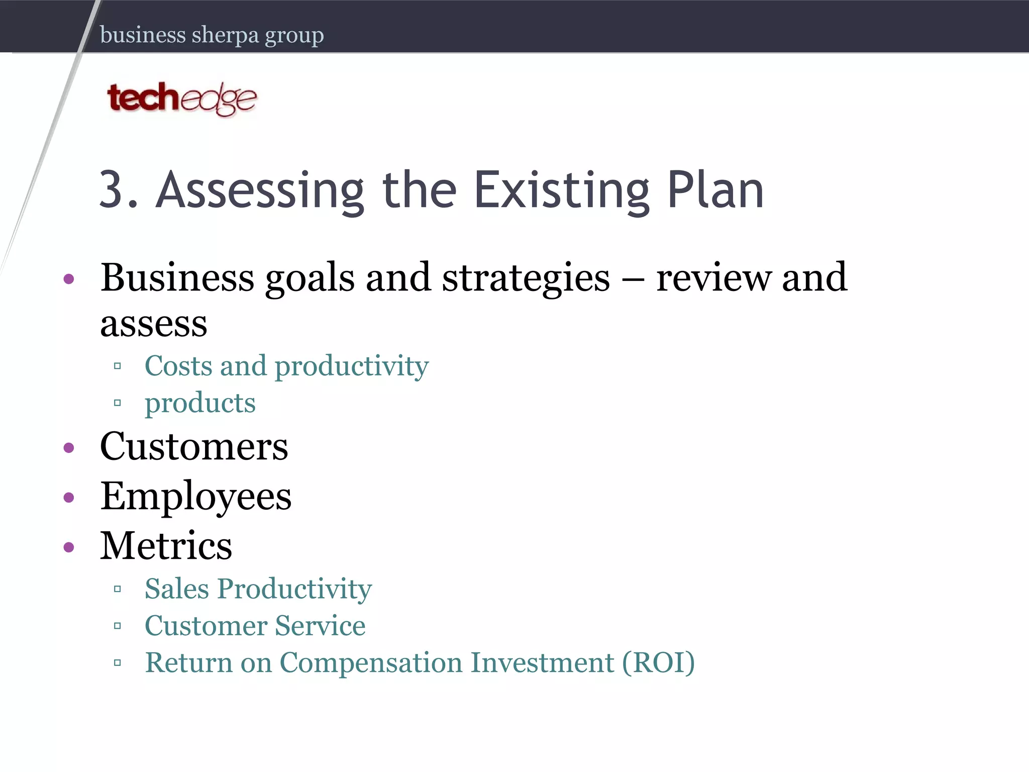 3. Assessing the Existing Plan Business goals and strategies – review and assess Costs and productivity products Customers Employees Metrics Sales Productivity Customer Service Return on Compensation Investment (ROI) 