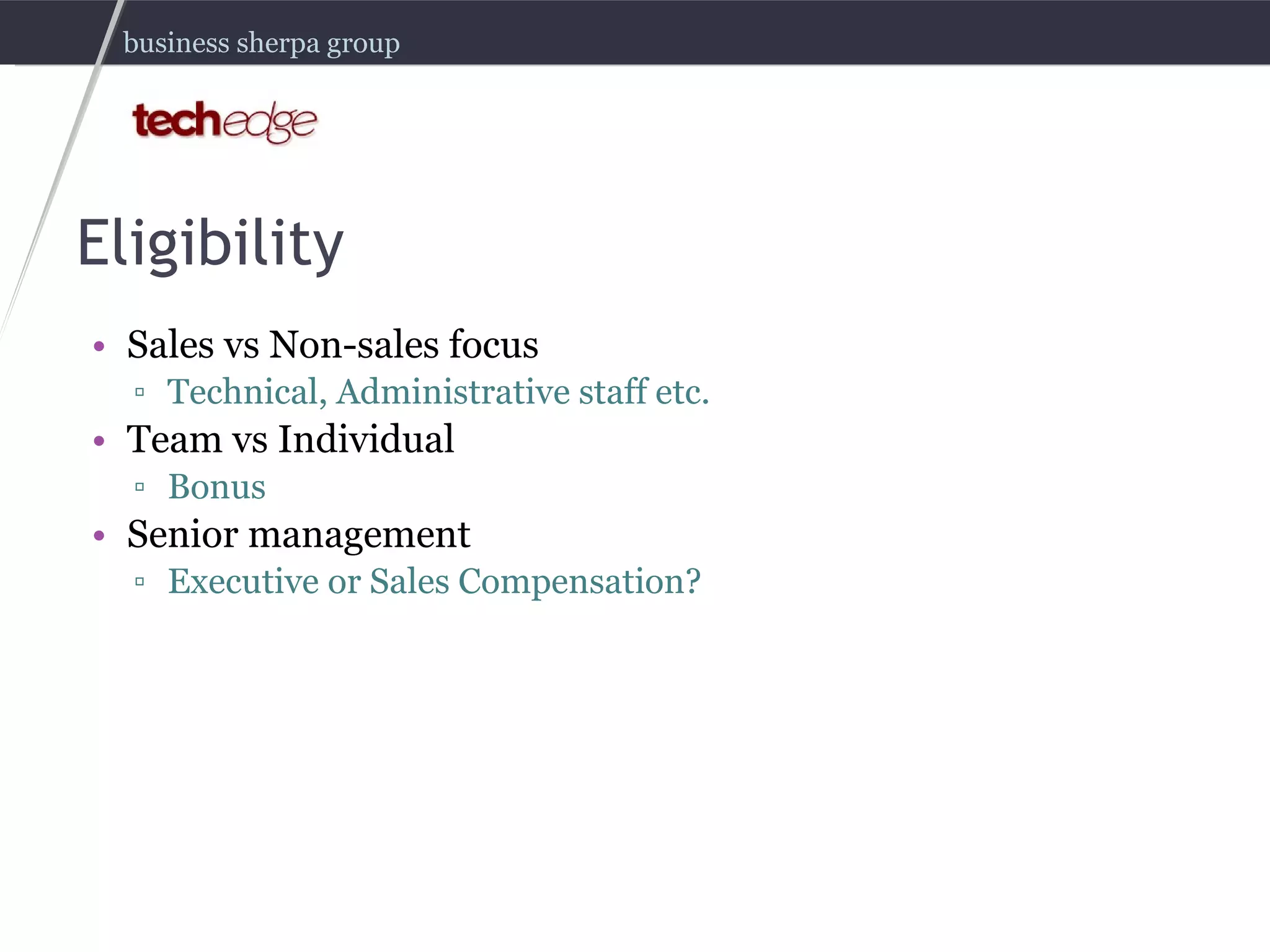 Eligibility Sales vs Non-sales focus Technical, Administrative staff etc. Team vs Individual Bonus Senior management Executive or Sales Compensation? 