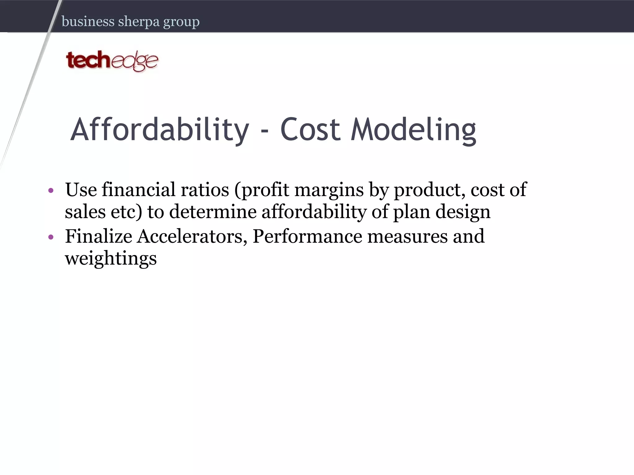 Affordability - Cost Modeling Use financial ratios (profit margins by product, cost of sales etc) to determine affordability of plan design Finalize Accelerators, Performance measures and weightings 