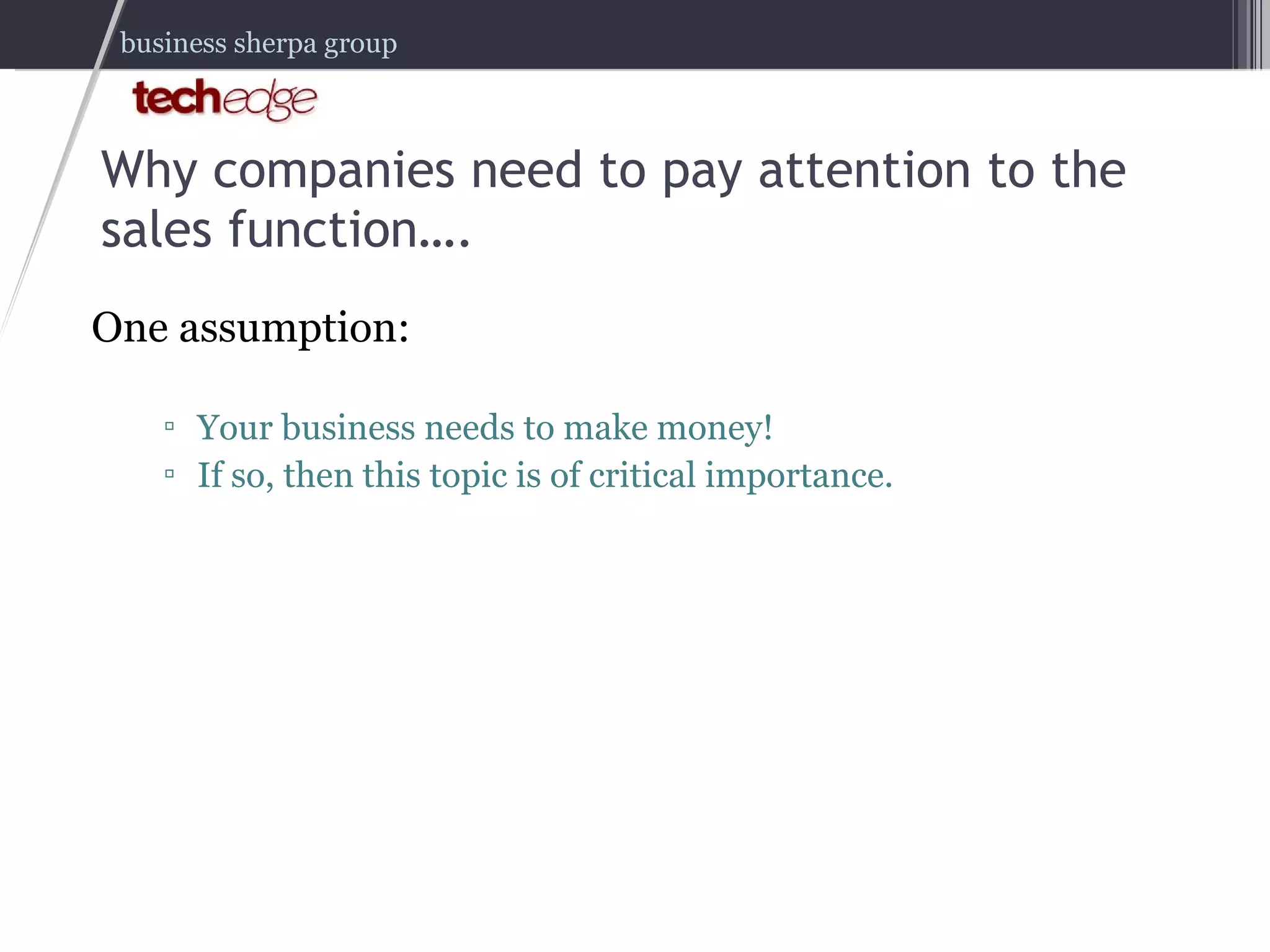 Why companies need to pay attention to the sales function…. One assumption: Your business needs to make money! If so, then this topic is of critical importance. 
