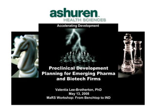 Accelerating Development




   Preclinical Development
Planning for Emerging Pharma
      and Biotech Firms

     Valentia Lee-Brotherton, PhD
              May 13, 2008
 MaRS Workshop: From Benchtop to IND