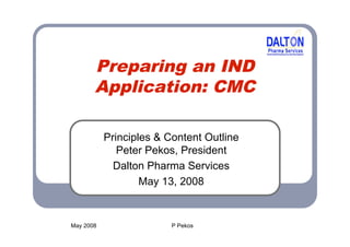 Preparing an IND
       Application: CMC

           Principles & Content Outline
              Peter Pekos, President
             Dalton Pharma Services
                   May 13, 2008


May 2008                 P Pekos
 