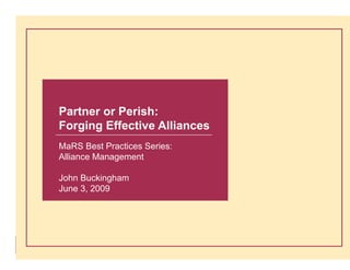 Partner or Perish:
Forging Effective Alliances
MaRS Best Practices Series:
Alliance Management

John Buckingham
June 3, 2009




                              1
 