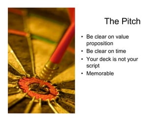The Pitch
•  Be clear on value
   proposition
•  Be clear on time
•  Your deck is not your
   script
•  Memorable
 